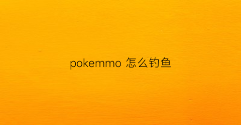 “pokemmo怎么钓鱼(pokemmo怎么钓鱼挣钱)